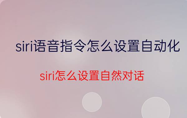 siri语音指令怎么设置自动化 siri怎么设置自然对话？